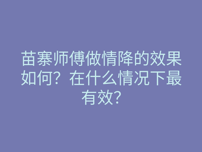 苗寨师傅做情降的效果如何?在什么情况下最有效?