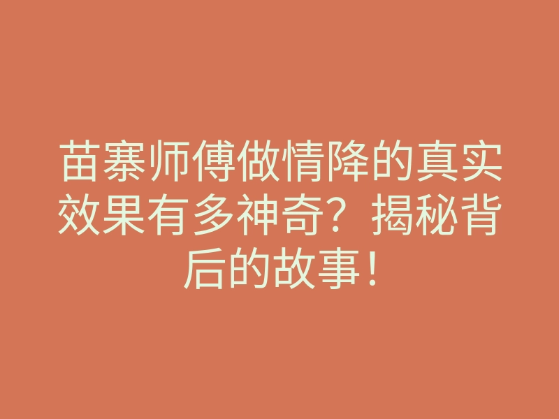 苗寨师傅做情降的真实效果有多神奇?揭秘背后的故事!