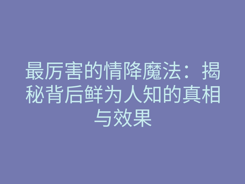 最厉害的情降魔法:揭秘背后鲜为人知的真相与效果