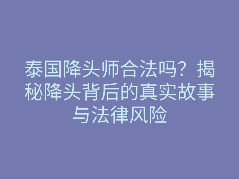 泰国降头师合法吗?揭秘降头背后的真实故事与法律风险