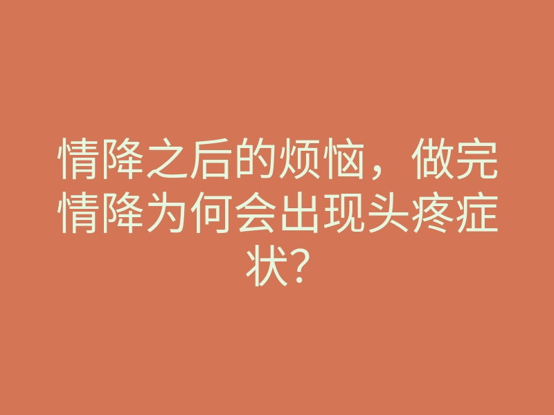 情降之后的烦恼,做完情降为何会出现头疼症状?