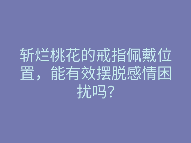 斩烂桃花的戒指佩戴位置,能有效摆脱感情困扰吗?