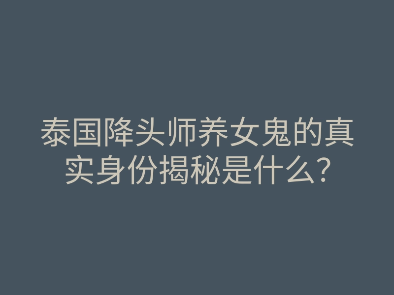 泰国降头师养女鬼的真实身份揭秘是什么?