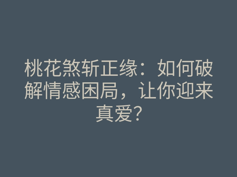 桃花煞斩正缘:如何破解情感困局,让你迎来真爱?