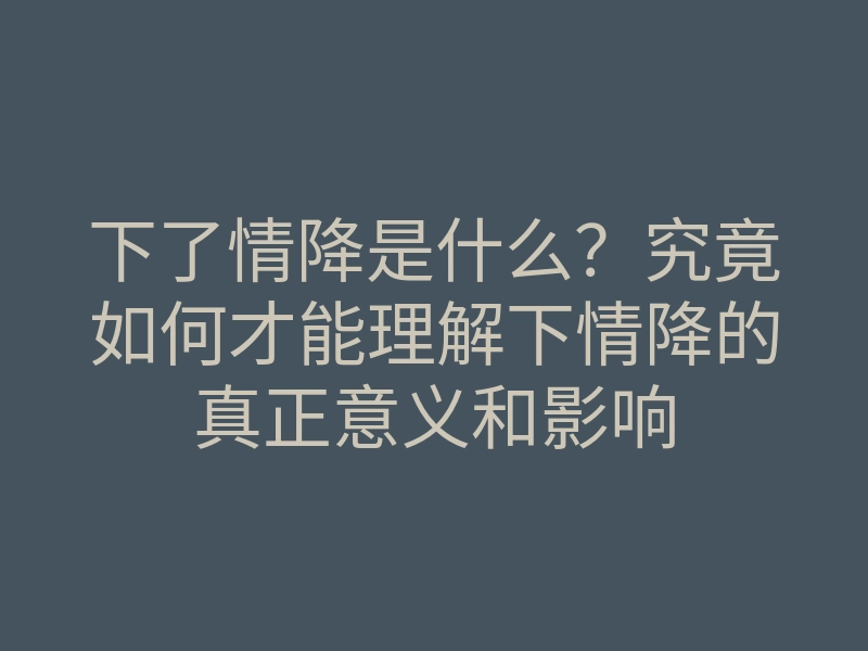 下了情降是什么?究竟如何才能理解下情降的真正意义和影响