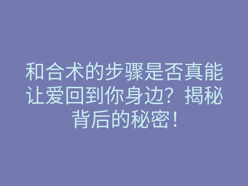 和合术的步骤是否真能让爱回到你身边?揭秘背后的秘密!