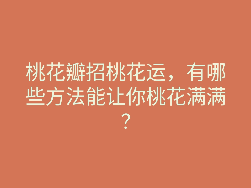 桃花瓣招桃花运,有哪些方法能让你桃花满满?