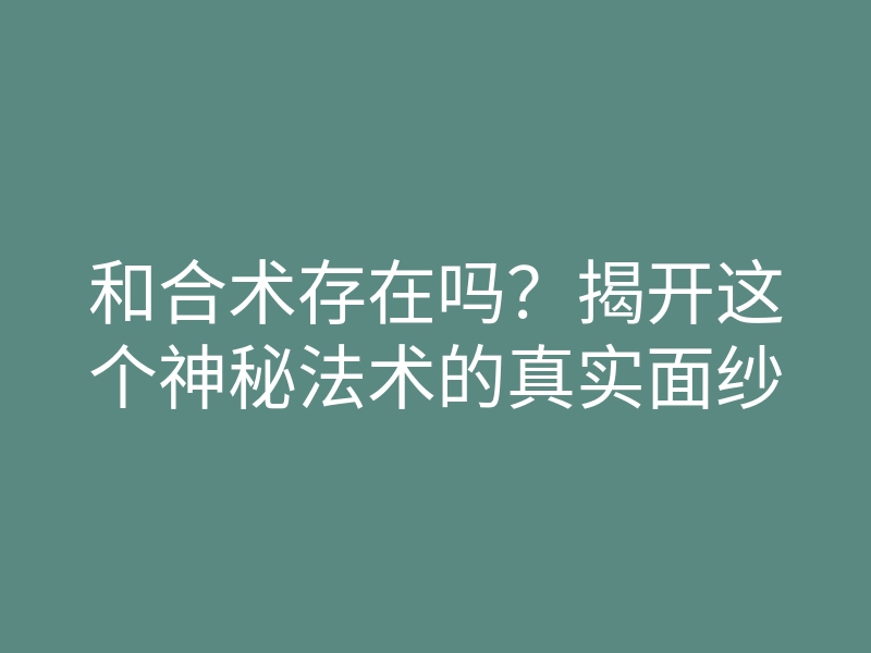 和合术存在吗?揭开这个神秘法术的真实面纱
