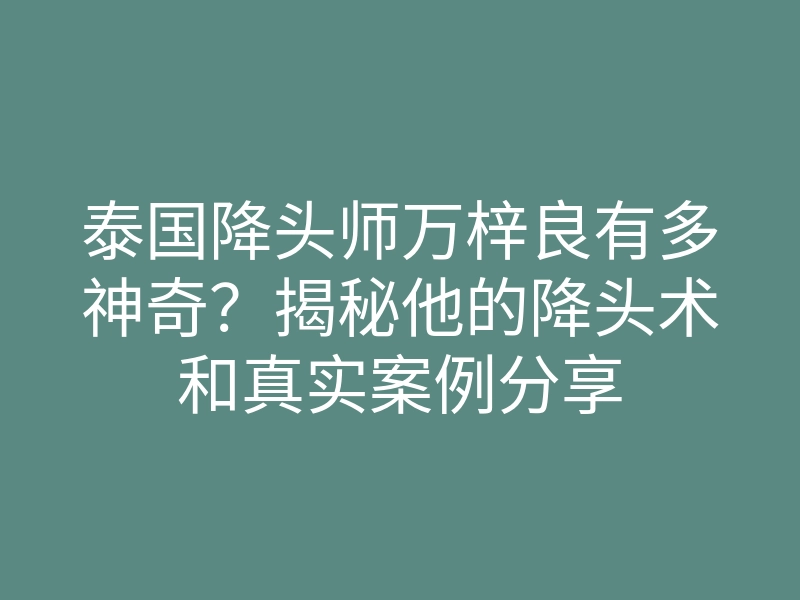 泰国降头师万梓良有多神奇?揭秘他的降头术和真实案例分享