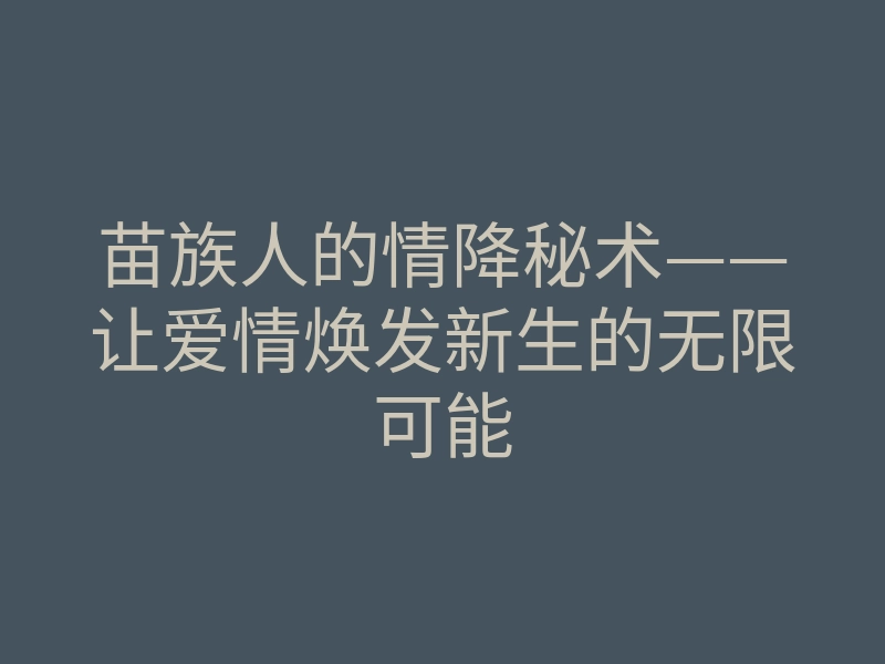 苗族人的情降秘术——让爱情焕发新生的无限可能