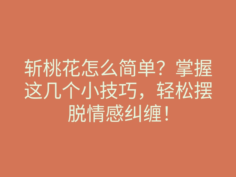 斩桃花怎么简单?掌握这几个小技巧,轻松摆脱情感纠缠!