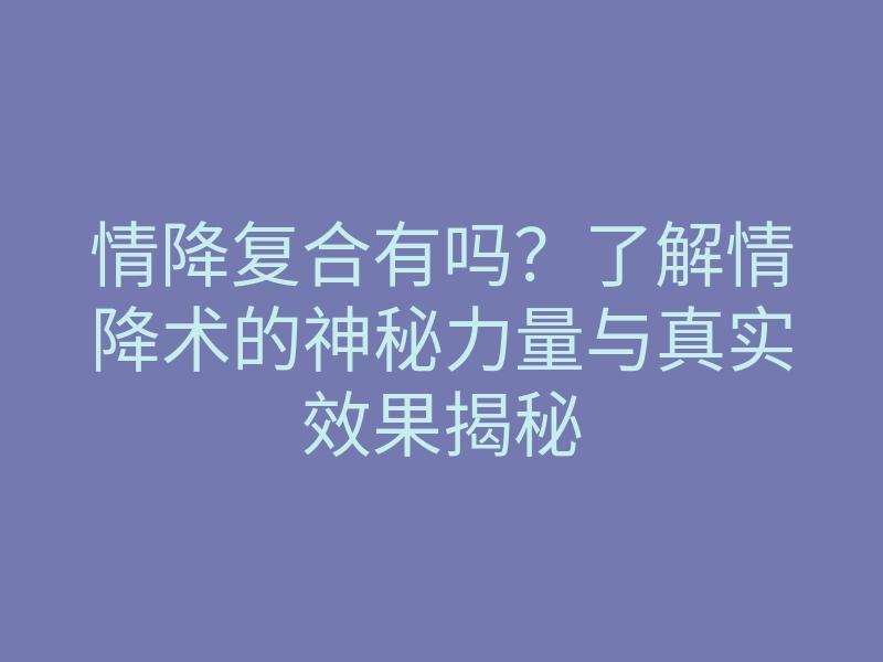 情降复合有吗?了解情降术的神秘力量与真实效果揭秘