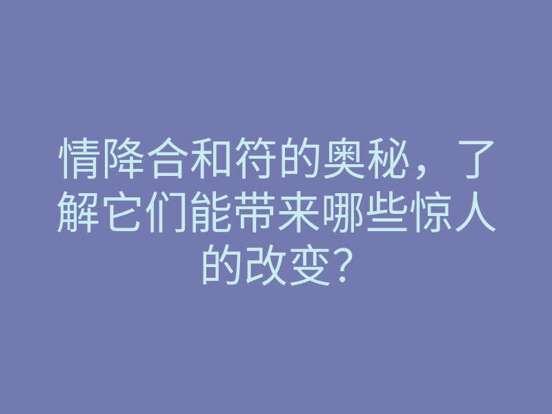 情降合和符的奥秘,了解它们能带来哪些惊人的改变?