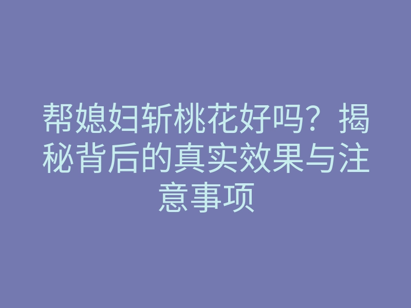 帮媳妇斩桃花好吗?揭秘背后的真实效果与注意事项