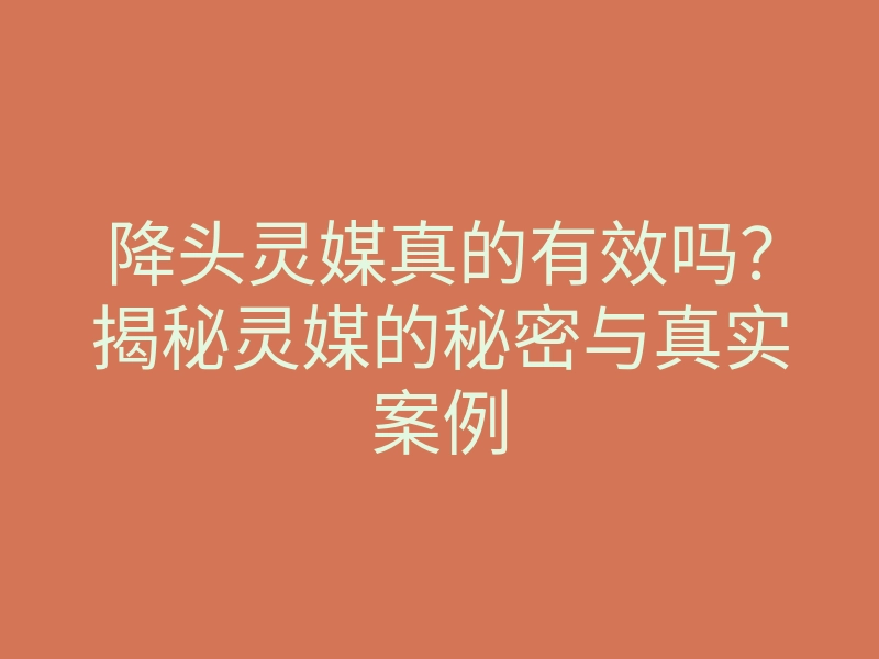 降头灵媒真的有效吗?揭秘灵媒的秘密与真实案例