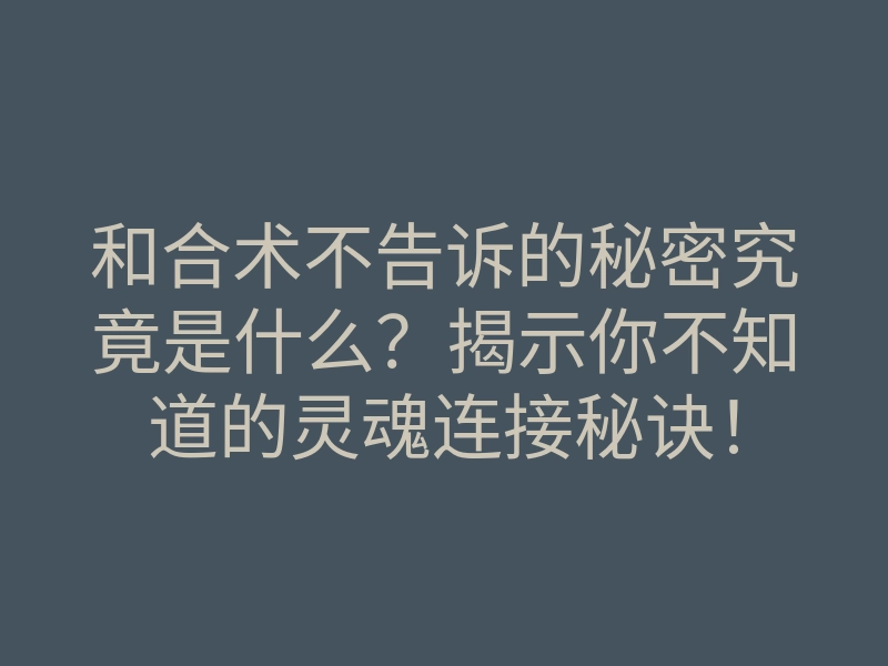 和合术不告诉的秘密究竟是什么?揭示你不知道的灵魂连接秘诀!