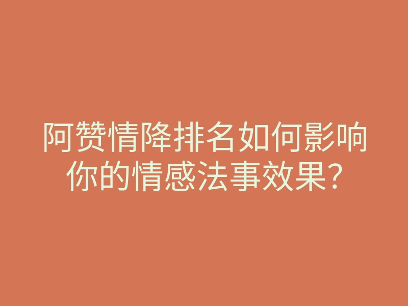 阿赞情降排名如何影响你的情感法事效果?