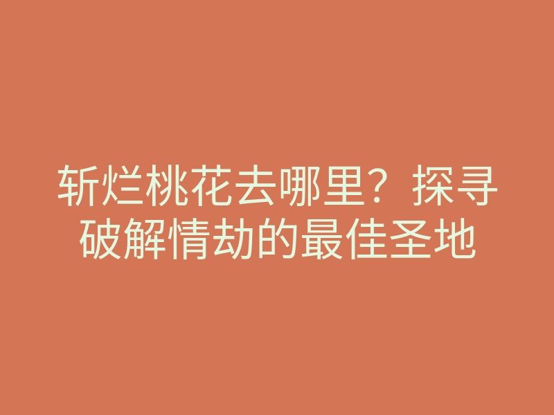 斩烂桃花去哪里?探寻破解情劫的最佳圣地