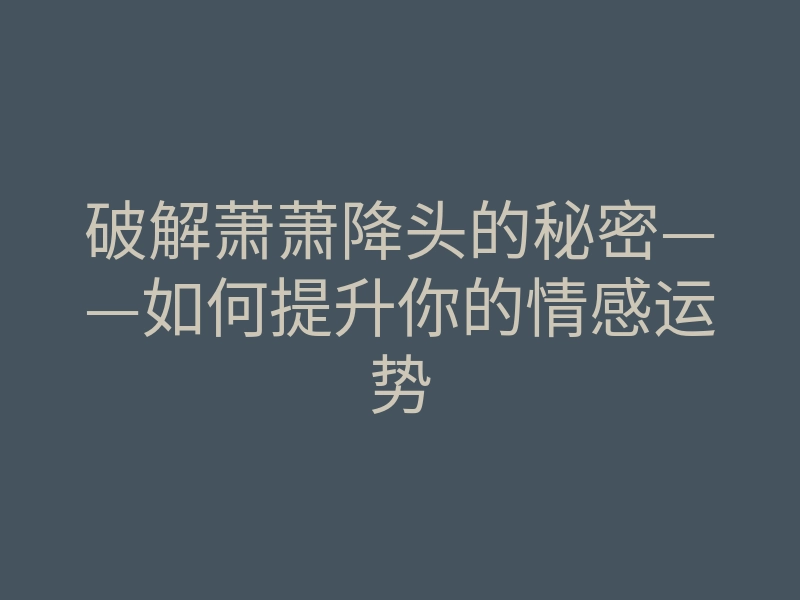 破解萧萧降头的秘密——如何提升你的情感运势
