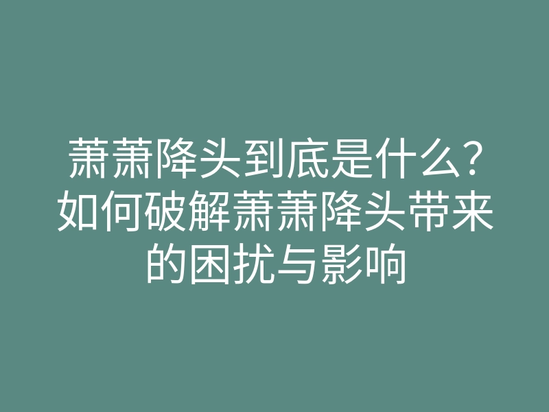 萧萧降头到底是什么?如何破解萧萧降头带来的困扰与影响