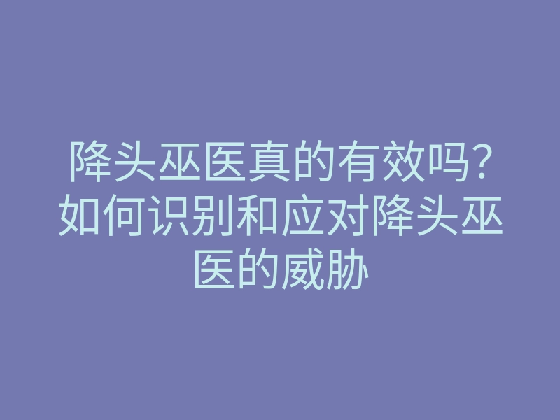 降头巫医真的有效吗?如何识别和应对降头巫医的威胁