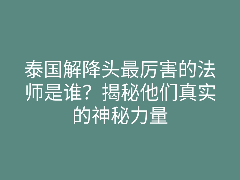 泰国解降头最厉害的法师是谁?揭秘他们真实的神秘力量