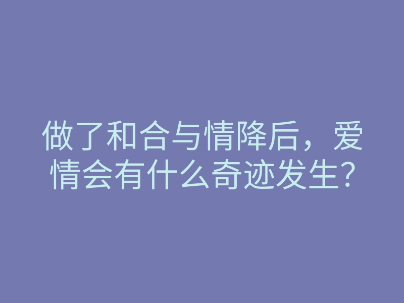 做了和合与情降后,爱情会有什么奇迹发生?