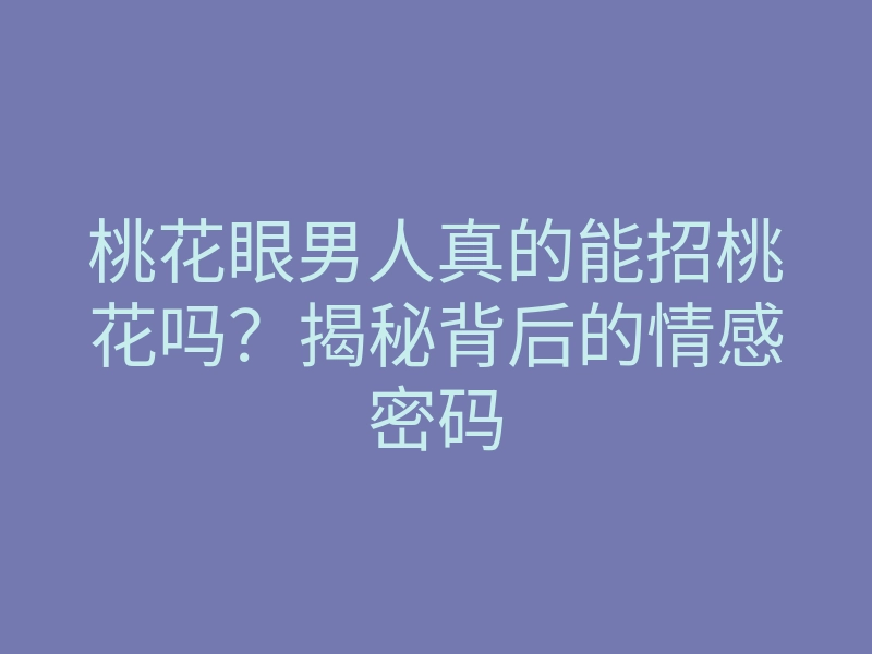 桃花眼男人真的能招桃花吗?揭秘背后的情感密码