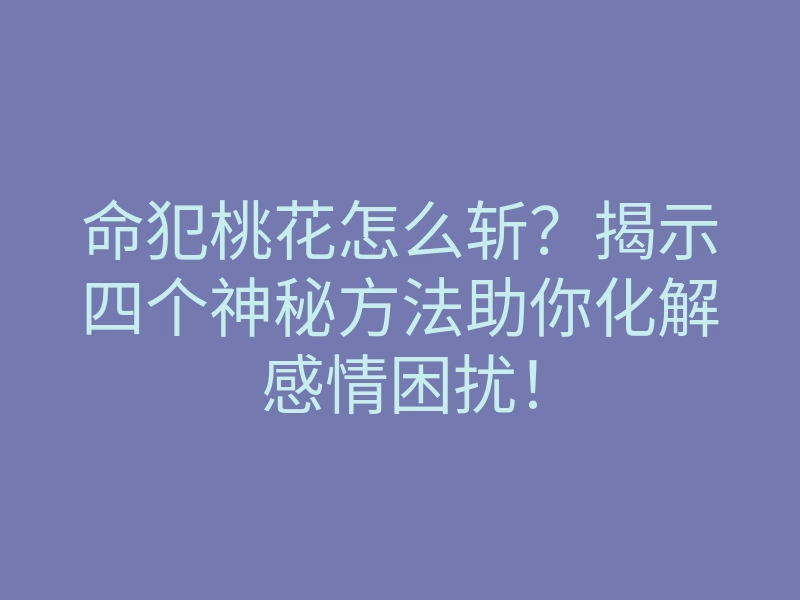 命犯桃花怎么斩?揭示四个神秘方法助你化解感情困扰!