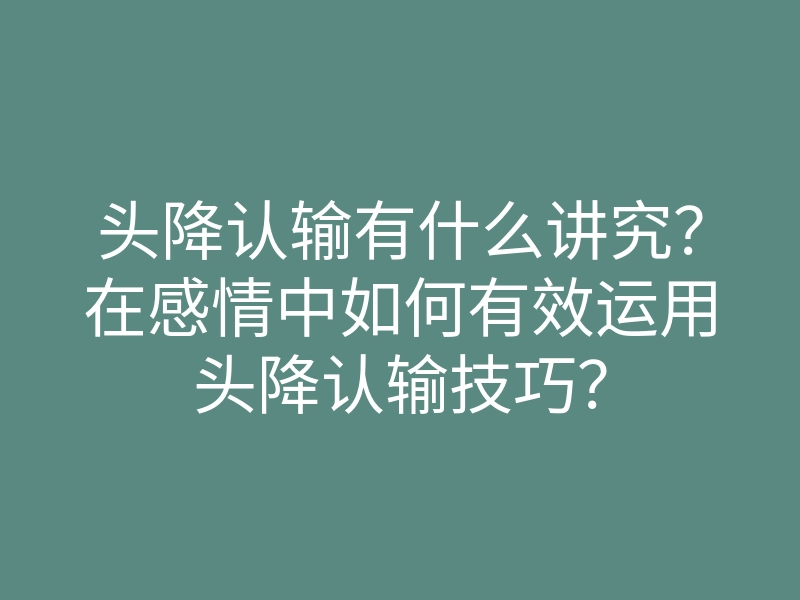头降认输有什么讲究?在感情中如何有效运用头降认输技巧?