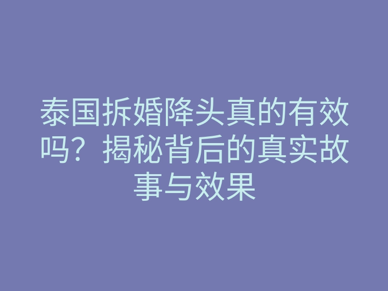 泰国拆婚降头真的有效吗?揭秘背后的真实故事与效果
