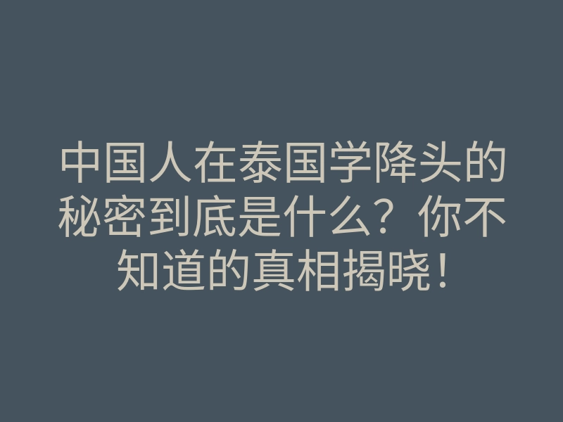 中国人在泰国学降头的秘密到底是什么?你不知道的真相揭晓!