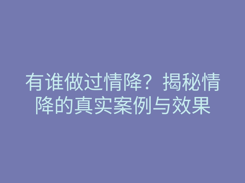 有谁做过情降?揭秘情降的真实案例与效果