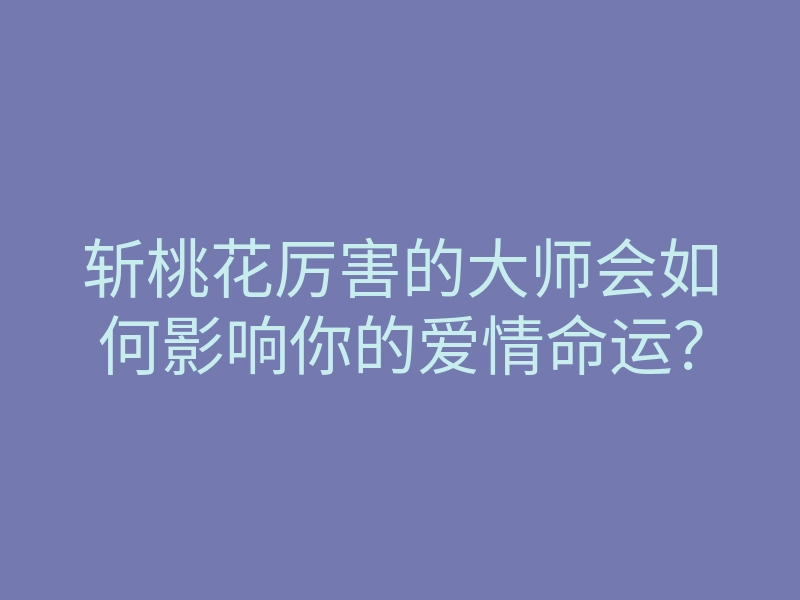 斩桃花厉害的大师会如何影响你的爱情命运?