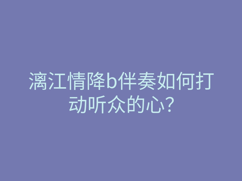 漓江情降b伴奏如何打动听众的心?