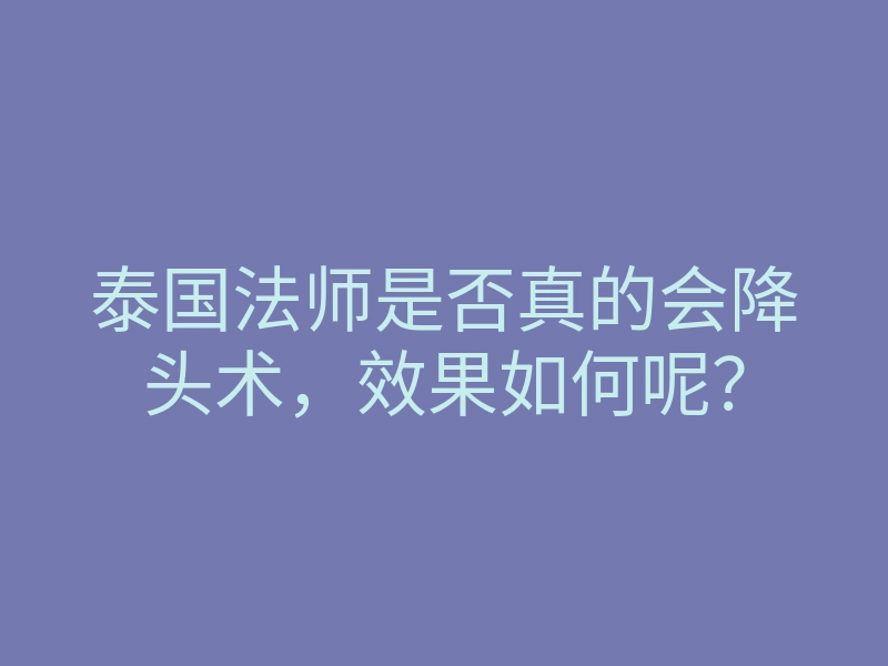 泰国法师是否真的会降头术,效果如何呢?