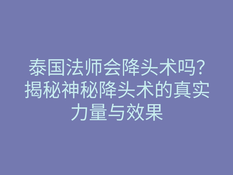 泰国法师会降头术吗？揭秘神秘降头术的真实力量与效果
