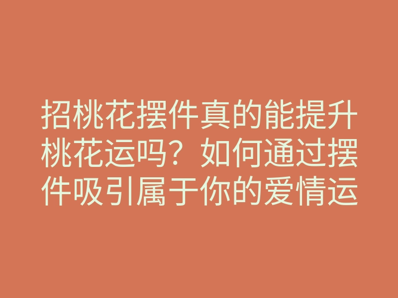 招桃花摆件真的能提升桃花运吗?如何通过摆件吸引属于你的爱情运势