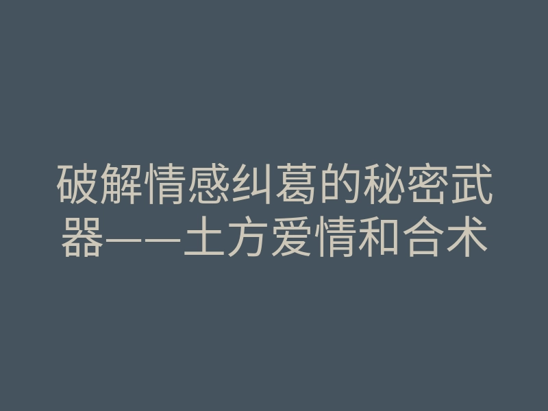 破解情感纠葛的秘密武器——土方爱情和合术