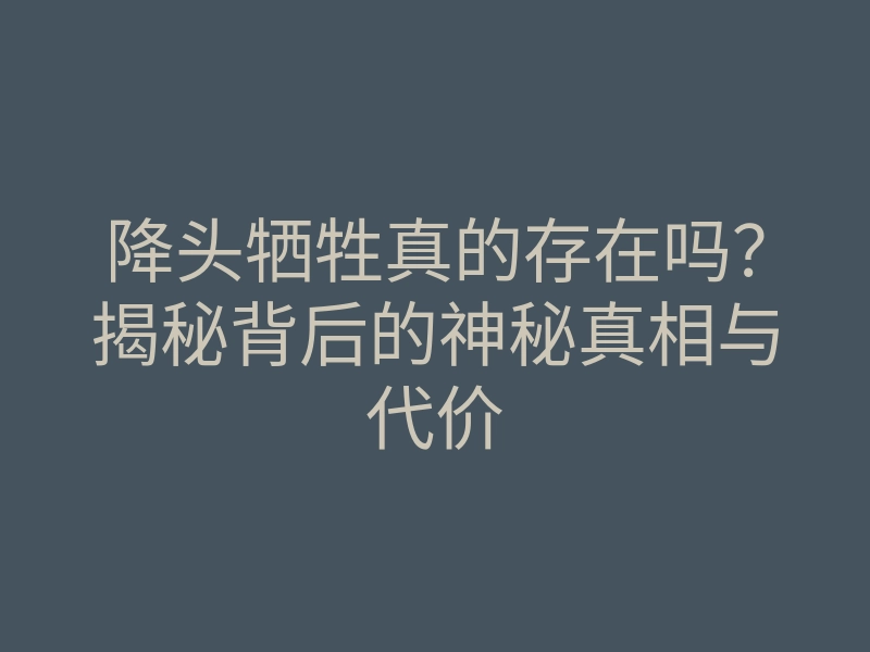 降头牺牲真的存在吗?揭秘背后的神秘真相与代价