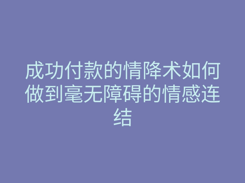 成功付款的情降术如何做到毫无障碍的情感连结