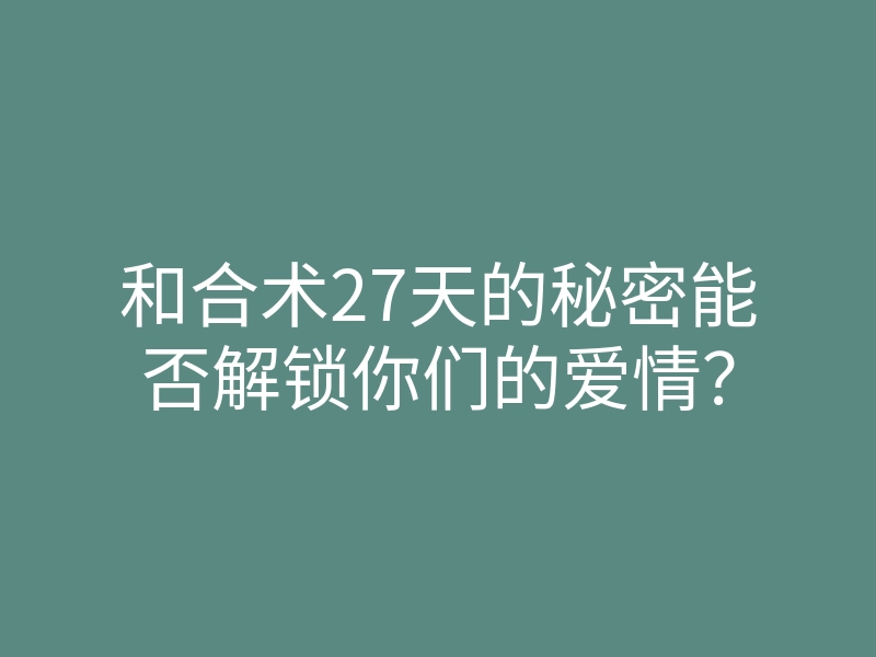 和合术27天的秘密能否解锁你们的爱情?