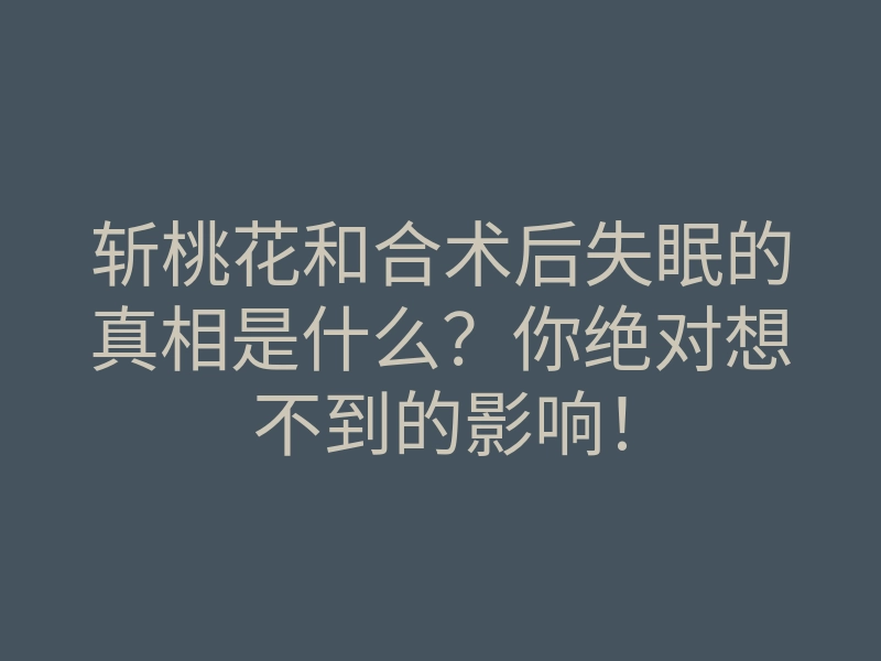 斩桃花和合术后失眠的真相是什么?你绝对想不到的影响!