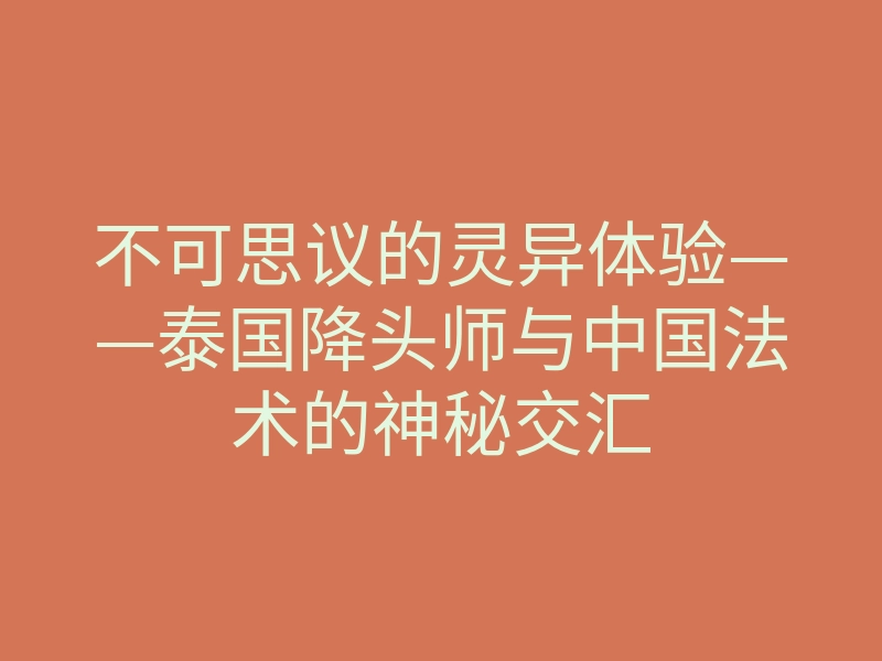 不可思议的灵异体验——泰国降头师与中国法术的神秘交汇