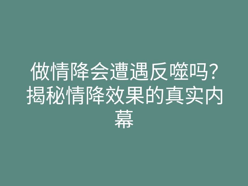 做情降会遭遇反噬吗?揭秘情降效果的真实内幕
