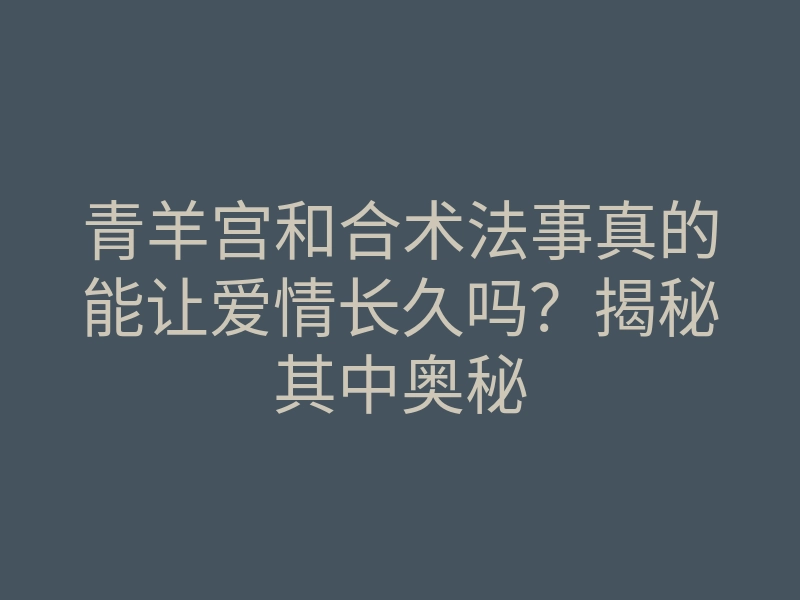 青羊宫和合术法事真的能让爱情长久吗?揭秘其中奥秘