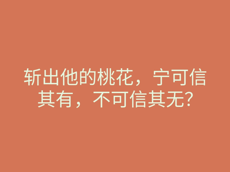 斩出他的桃花,宁可信其有,不可信其无?