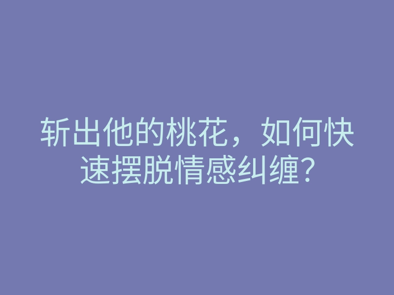 斩出他的桃花,如何快速摆脱情感纠缠?