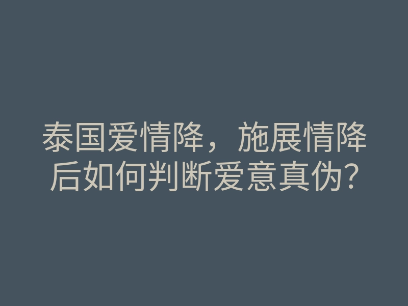 泰国爱情降,施展情降后如何判断爱意真伪?