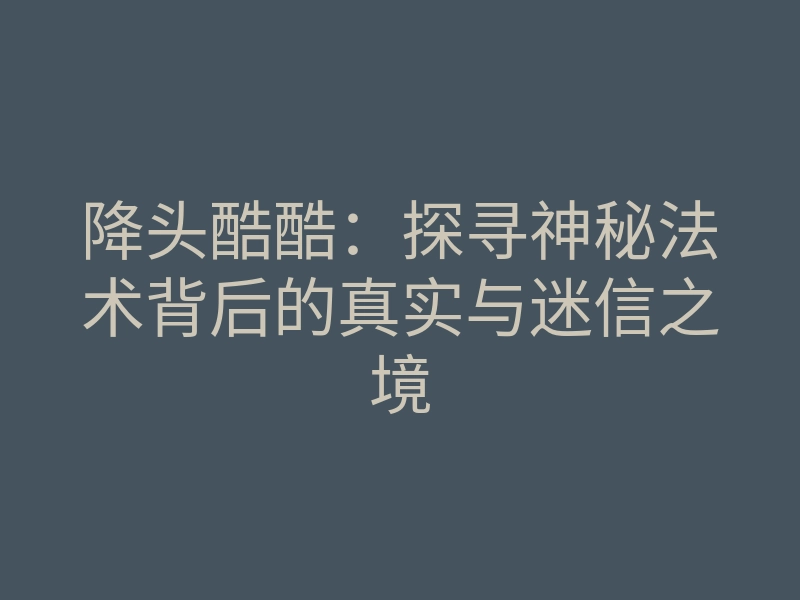 降头酷酷:探寻神秘法术背后的真实与迷信之境
